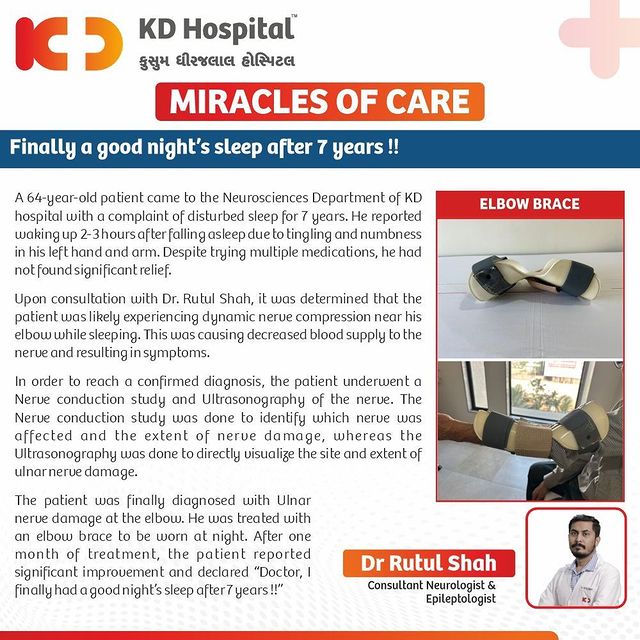 KD Hospital's Neuroscience expert treats a patient who couldn't sleep properly for seven years.
A 64-year-old patient came to the Neurosciences department with complaints of troubled sleep for the last seven years. Upon consultation with Dr Rutul Shah, Consultant Neurologist & Epileptologist, it was found that he had dynamic nerve compression in his elbow region. After sleeping for only 2-3 hours, the patient would experience numbness & tingling in his arm due to this nerve damage. Dr Rutul diagnosed him accurately & relieved him of his symptoms with the help of an elbow splint, to be used every night while sleeping.

#KDHospital #miraclesofcare #doctor #Hi5KD #5yearsofhealingKD #neurology #neurologistnearme #bestneurologistnearme #kdhospitalneurosciences #ahmedabadneurologist #kdhospitalneurology #medicine #brain #health #neuro #doctor #neurosurgery #medical #brainhealth #neurologist #mentalhealth #neurologia #surgery #doctors  #therapy #healthcare #radiology #neurons